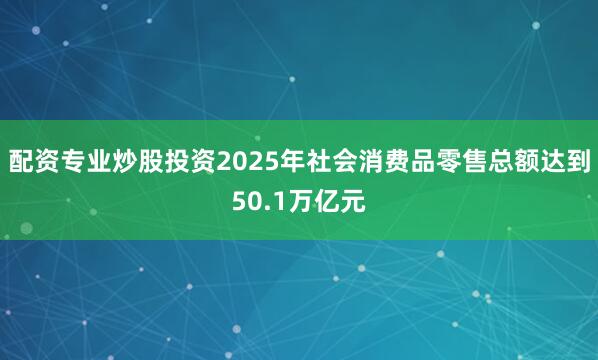 配资专业炒股投资2025年社会消费品零售总额达到50.1万亿元