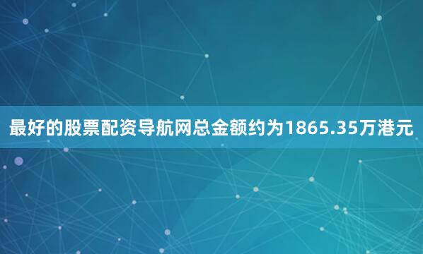 最好的股票配资导航网总金额约为1865.35万港元