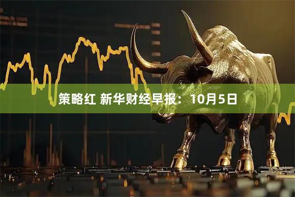 策略红 新华财经早报:10月5日