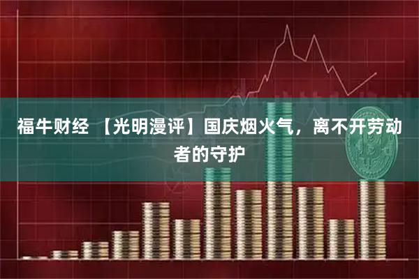 福牛财经 【光明漫评】国庆烟火气，离不开劳动者的守护