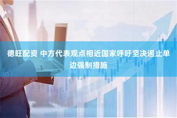 德旺配资 中方代表观点相近国家呼吁坚决遏止单边强制措施