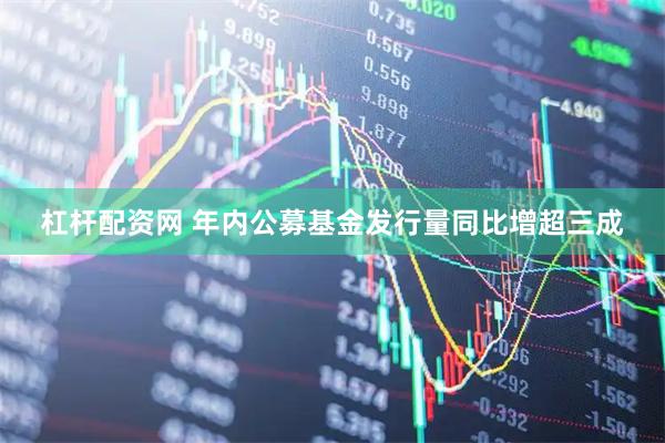 杠杆配资网 年内公募基金发行量同比增超三成