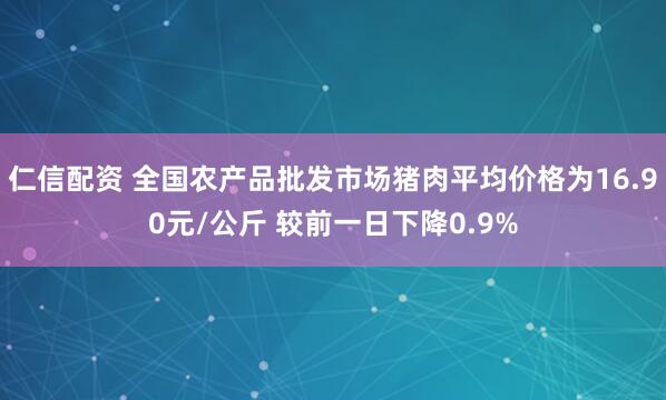仁信配资 全国农产品批发市场猪肉平均价格为16.90元/公斤 较前一日下降0.9%