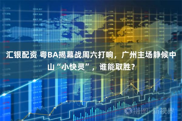 汇银配资 粤BA揭幕战周六打响，广州主场静候中山“小快灵”，谁能取胜？