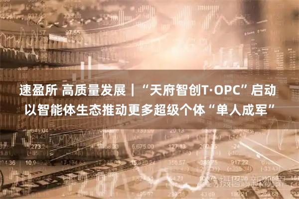 速盈所 高质量发展｜“天府智创T·OPC”启动 以智能体生态推动更多超级个体“单人成军”