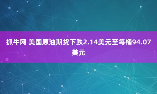 抓牛网 美国原油期货下跌2.14美元至每桶94.07美元