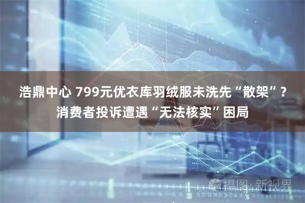浩鼎中心 799元优衣库羽绒服未洗先“散架”?消费者投诉遭遇“无法核实”困局
