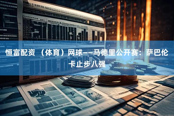 恒富配资 （体育）网球——马德里公开赛：萨巴伦卡止步八强