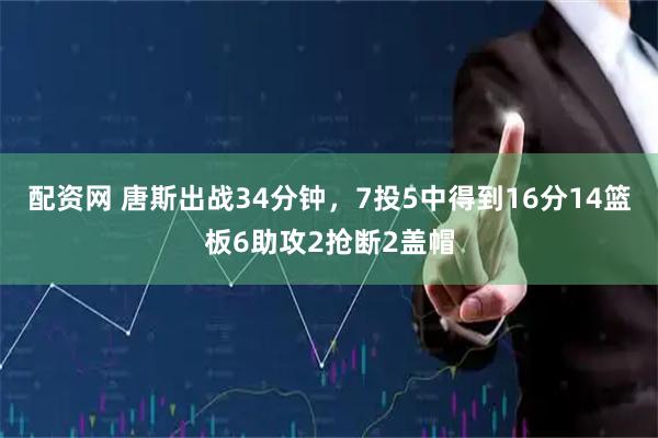配资网 唐斯出战34分钟，7投5中得到16分14篮板6助攻2抢断2盖帽