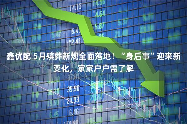 鑫优配 5月殡葬新规全面落地！“身后事”迎来新变化，家家户户需了解