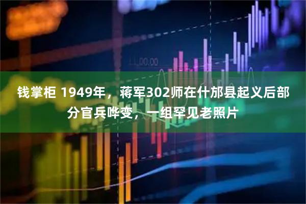 钱掌柜 1949年，蒋军302师在什邡县起义后部分官兵哗变，一组罕见老照片
