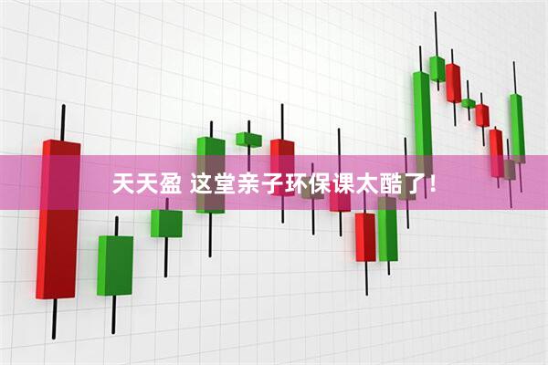 天天盈 这堂亲子环保课太酷了！