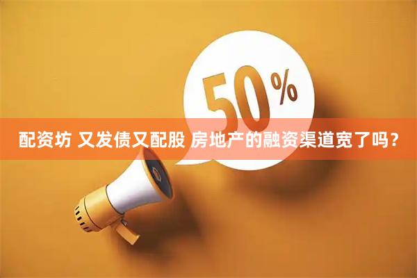 配资坊 又发债又配股 房地产的融资渠道宽了吗？