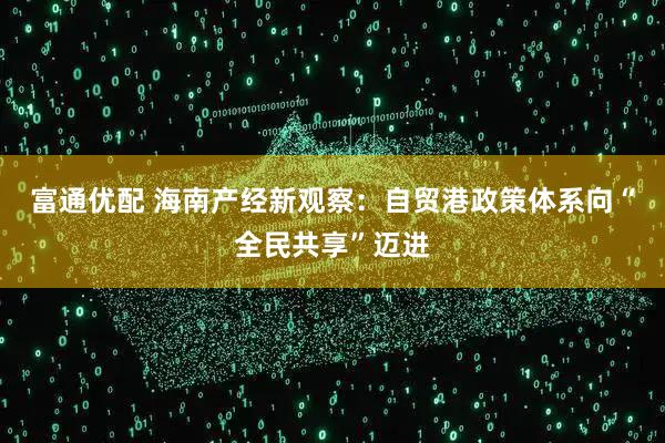 富通优配 海南产经新观察：自贸港政策体系向“全民共享”迈进