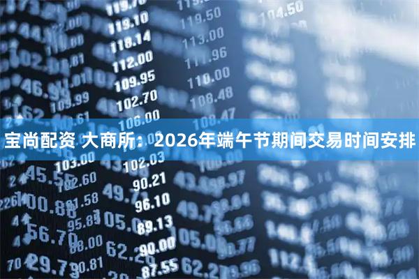 宝尚配资 大商所：2026年端午节期间交易时间安排