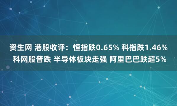 资生网 港股收评：恒指跌0.65% 科指跌1.46% 科网股普跌 半导体板块走强 阿里巴巴跌超5%