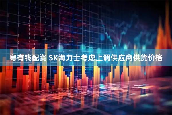 粤有钱配资 SK海力士考虑上调供应商供货价格