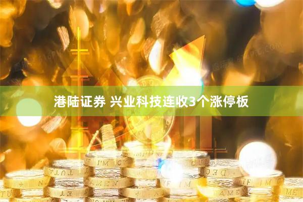 港陆证券 兴业科技连收3个涨停板