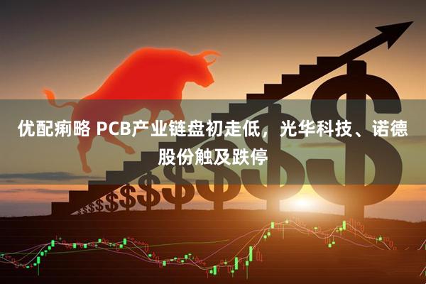 优配痢略 PCB产业链盘初走低，光华科技、诺德股份触及跌停