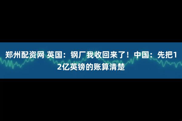 郑州配资网 英国：钢厂我收回来了！中国：先把12亿英镑的账算清楚