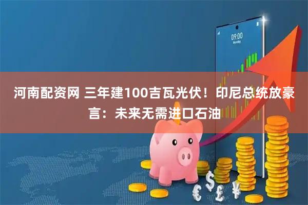 河南配资网 三年建100吉瓦光伏！印尼总统放豪言：未来无需进口石油