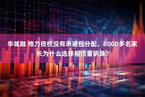 华城融 格力技校没有承诺包分配，8000多名家长为什么选择相信董明珠？