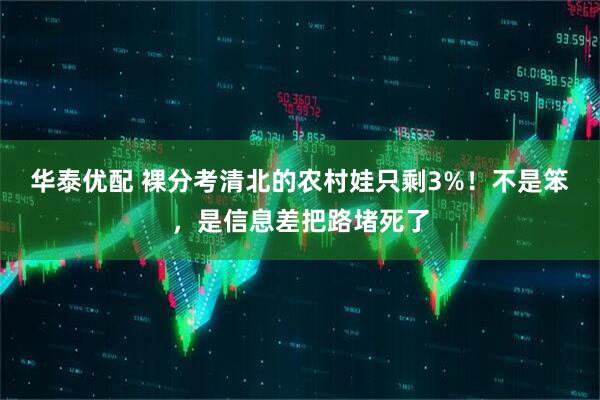 华泰优配 裸分考清北的农村娃只剩3%！不是笨，是信息差把路堵死了